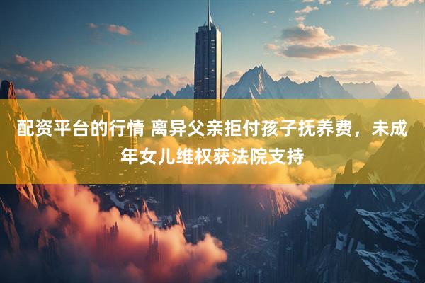 配资平台的行情 离异父亲拒付孩子抚养费，未成年女儿维权获法院支持