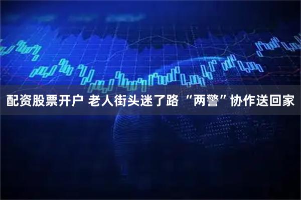 配资股票开户 老人街头迷了路 “两警”协作送回家