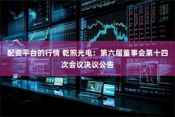 配资平台的行情 乾照光电：第六届董事会第十四次会议决议公告