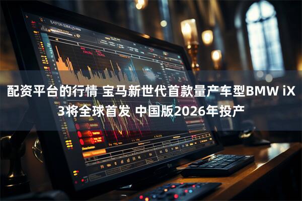 配资平台的行情 宝马新世代首款量产车型BMW iX3将全球首发 中国版2026年投产