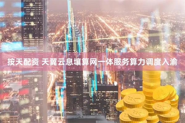 按天配资 天翼云息壤算网一体服务算力调度入渝