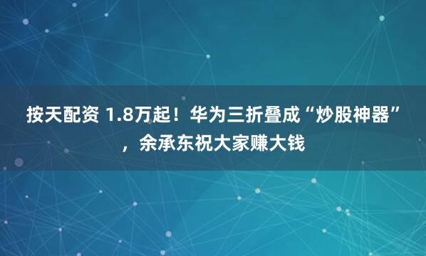 按天配资 1.8万起！华为三折叠成“炒股神器”，余承东祝大家赚大钱