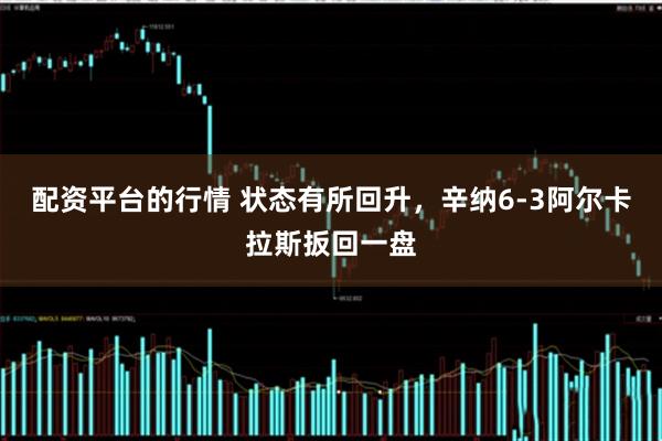 配资平台的行情 状态有所回升，辛纳6-3阿尔卡拉斯扳回一盘