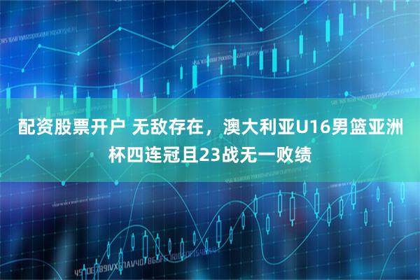 配资股票开户 无敌存在，澳大利亚U16男篮亚洲杯四连冠且23战无一败绩