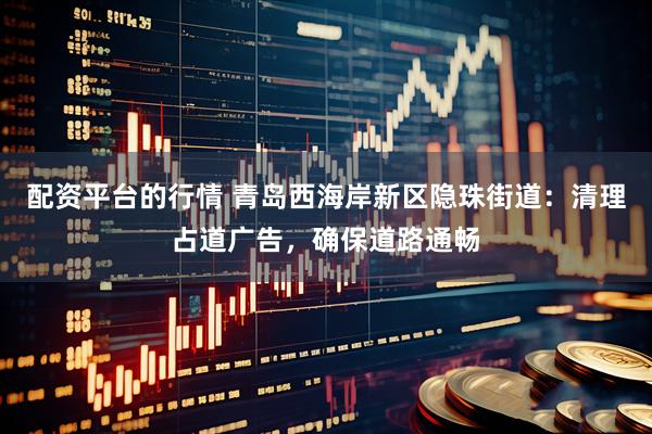 配资平台的行情 青岛西海岸新区隐珠街道：清理占道广告，确保道路通畅