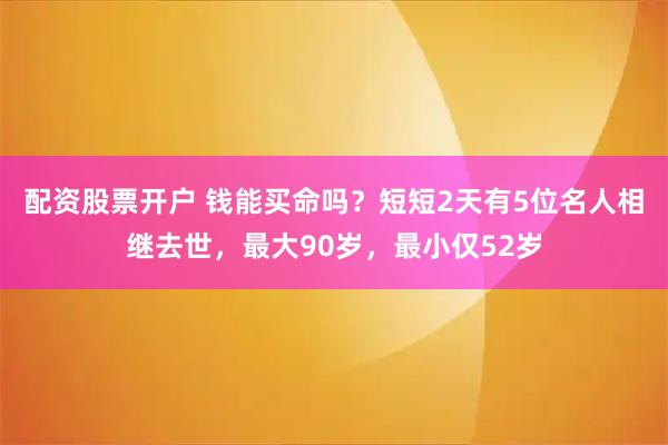 配资股票开户 钱能买命吗？短短2天有5位名人相继去世，最大90岁，最小仅52岁