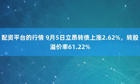 配资平台的行情 9月5日立昂转债上涨2.62%，转股溢价率61.22%
