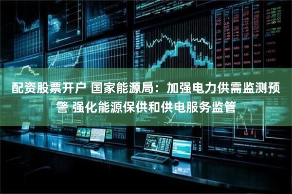 配资股票开户 国家能源局：加强电力供需监测预警 强化能源保供和供电服务监管