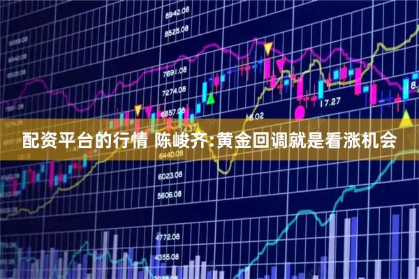 配资平台的行情 陈峻齐:黄金回调就是看涨机会