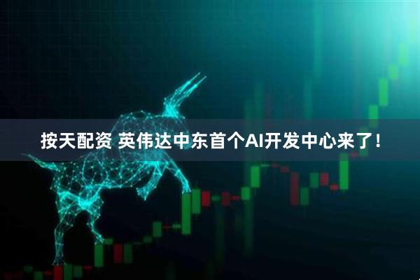 按天配资 英伟达中东首个AI开发中心来了！