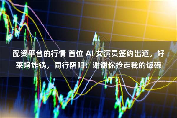 配资平台的行情 首位 AI 女演员签约出道，好莱坞炸锅，同行阴阳：谢谢你抢走我的饭碗