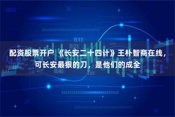 配资股票开户 《长安二十四计》王朴智商在线，可长安最狠的刀，是他们的成全