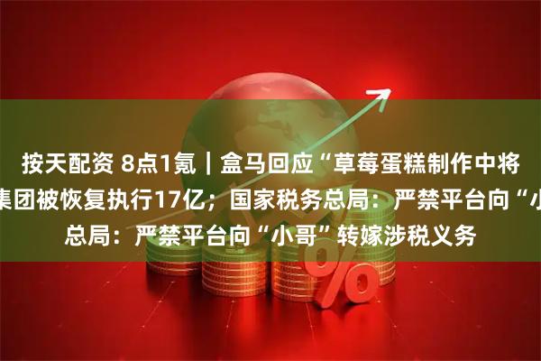 按天配资 8点1氪｜盒马回应“草莓蛋糕制作中将糖放成盐”；万达集团被恢复执行17亿；国家税务总局：严禁平台向“小哥”转嫁涉税义务