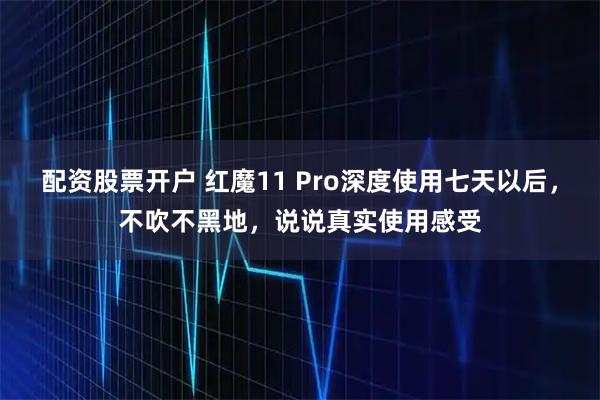 配资股票开户 红魔11 Pro深度使用七天以后,不吹不黑地,说说真实使用感受