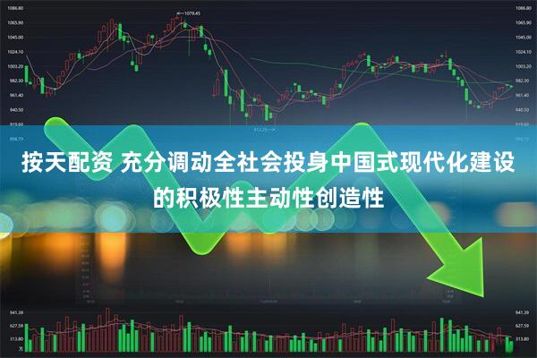 按天配资 充分调动全社会投身中国式现代化建设的积极性主动性创造性