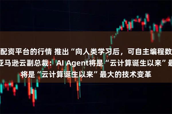 配资平台的行情 推出“向人类学习后，可自主编程数天”的Kiro，亚马逊云副总裁：AI Agent将是“云计算诞生以来”最大的技术变革