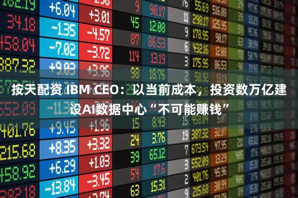 按天配资 IBM CEO:以当前成本,投资数万亿建设AI数据中心“不可能赚钱”