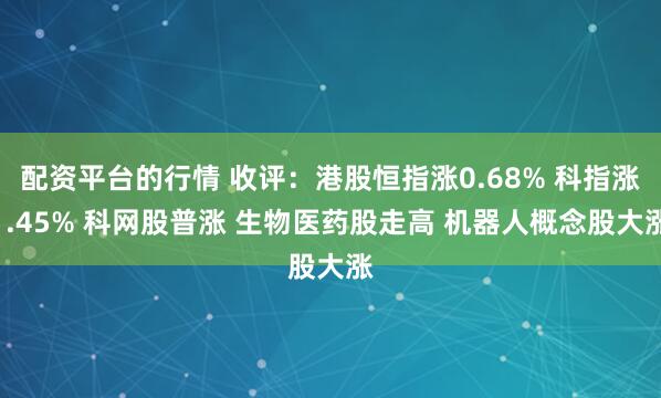 配资平台的行情 收评：港股恒指涨0.68% 科指涨1.45% 科网股普涨 生物医药股走高 机器人概念股大涨