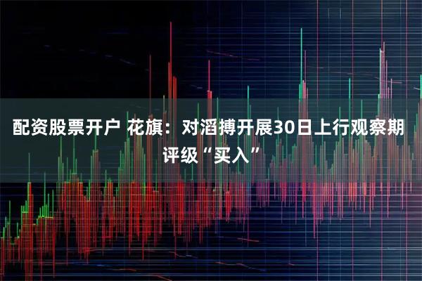 配资股票开户 花旗:对滔搏开展30日上行观察期 评级“买入”