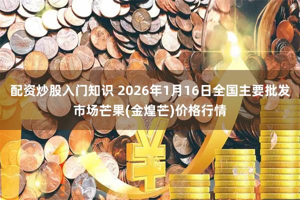 配资炒股入门知识 2026年1月16日全国主要批发市场芒果(金煌芒)价格行情