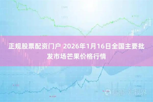 正规股票配资门户 2026年1月16日全国主要批发市场芒果价格行情