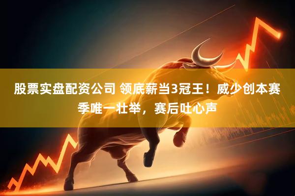 股票实盘配资公司 领底薪当3冠王！威少创本赛季唯一壮举，赛后吐心声