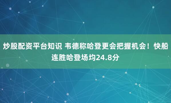 炒股配资平台知识 韦德称哈登更会把握机会！快船连胜哈登场均24.8分