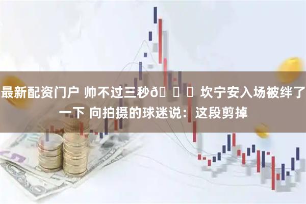 最新配资门户 帅不过三秒😂坎宁安入场被绊了一下 向拍摄的球迷说：这段剪掉