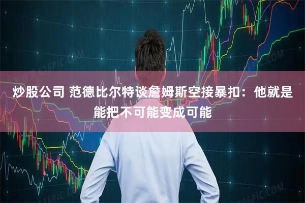 炒股公司 范德比尔特谈詹姆斯空接暴扣：他就是能把不可能变成可能