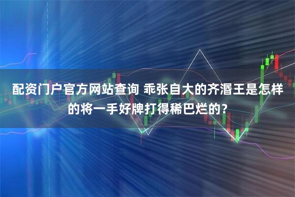 配资门户官方网站查询 乖张自大的齐湣王是怎样的将一手好牌打得稀巴烂的？