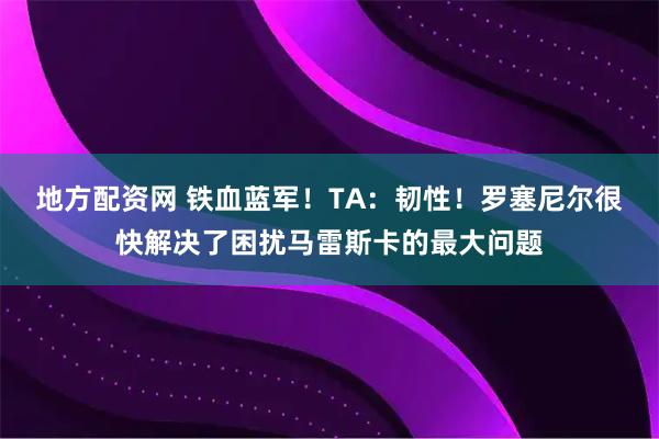 地方配资网 铁血蓝军！TA：韧性！罗塞尼尔很快解决了困扰马雷斯卡的最大问题
