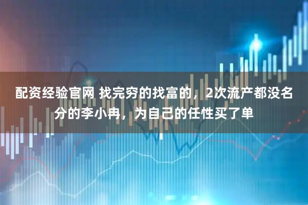 配资经验官网 找完穷的找富的，2次流产都没名分的李小冉，为自己的任性买了单