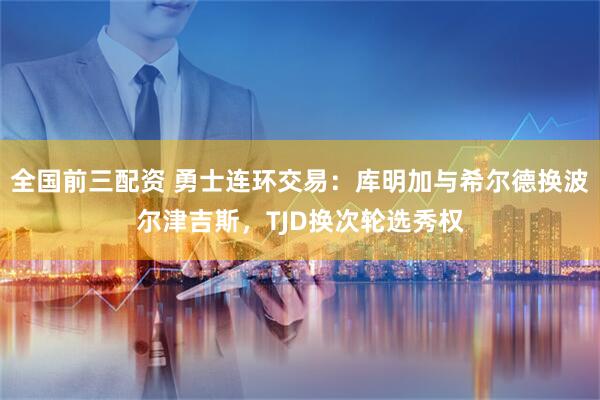 全国前三配资 勇士连环交易:库明加与希尔德换波尔津吉斯,TJD换次轮选秀权