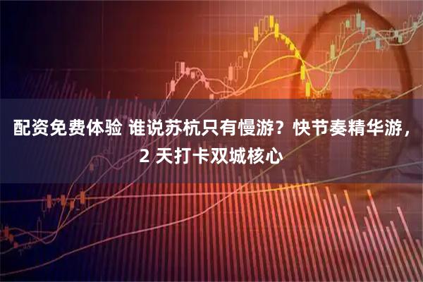 配资免费体验 谁说苏杭只有慢游？快节奏精华游，2 天打卡双城核心