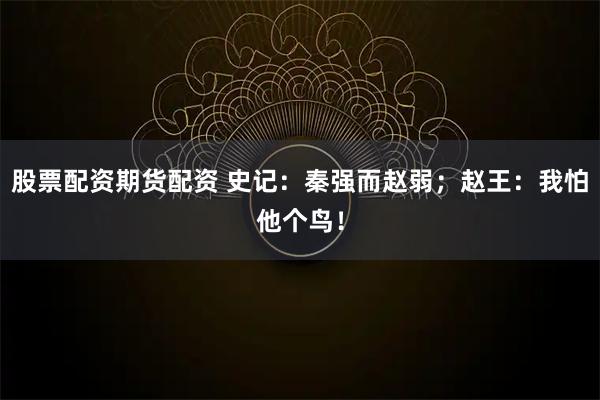 股票配资期货配资 史记：秦强而赵弱；赵王：我怕他个鸟！