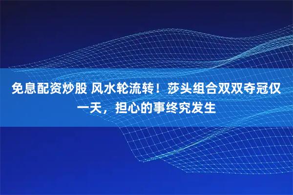 免息配资炒股 风水轮流转！莎头组合双双夺冠仅一天，担心的事终究发生