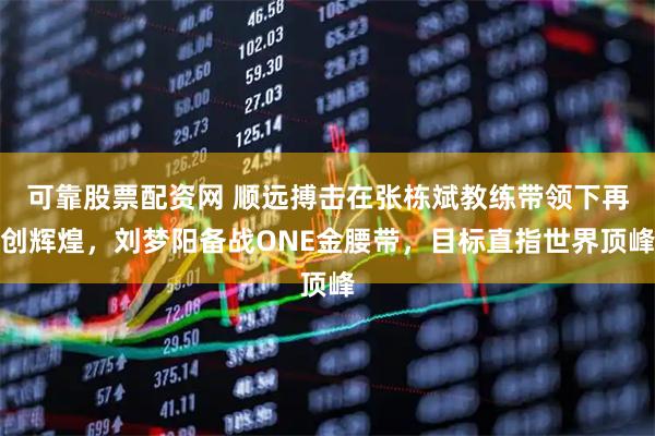 可靠股票配资网 顺远搏击在张栋斌教练带领下再创辉煌,刘梦阳备战ONE金腰带,目标直指世界顶峰