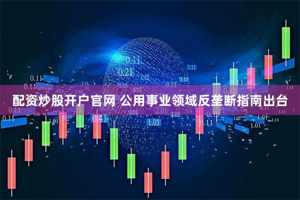 配资炒股开户官网 公用事业领域反垄断指南出台