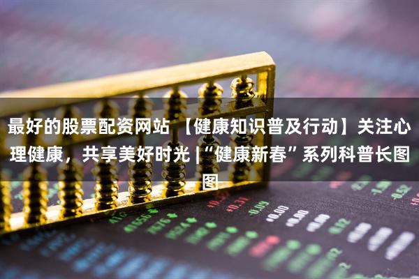 最好的股票配资网站 【健康知识普及行动】关注心理健康，共享美好时光 |“健康新春”系列科普长图
