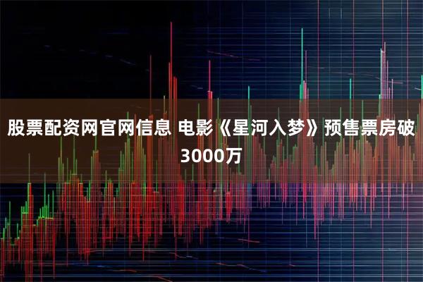 股票配资网官网信息 电影《星河入梦》预售票房破3000万