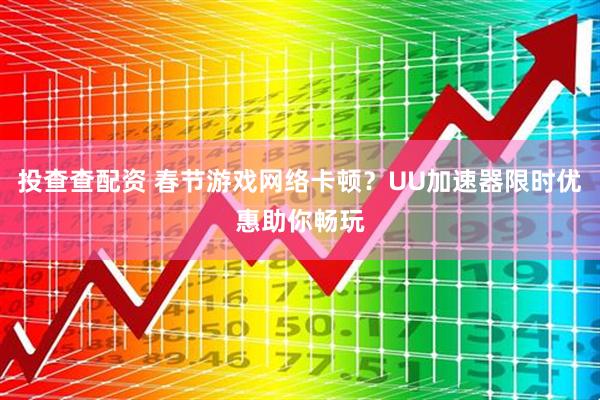 投查查配资 春节游戏网络卡顿？UU加速器限时优惠助你畅玩