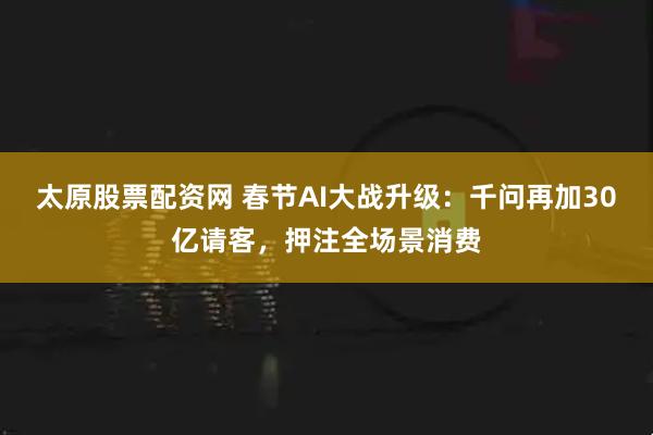 太原股票配资网 春节AI大战升级：千问再加30亿请客，押注全场景消费