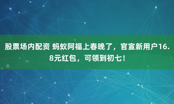 股票场内配资 蚂蚁阿福上春晚了，官宣新用户16.8元红包，可领到初七！