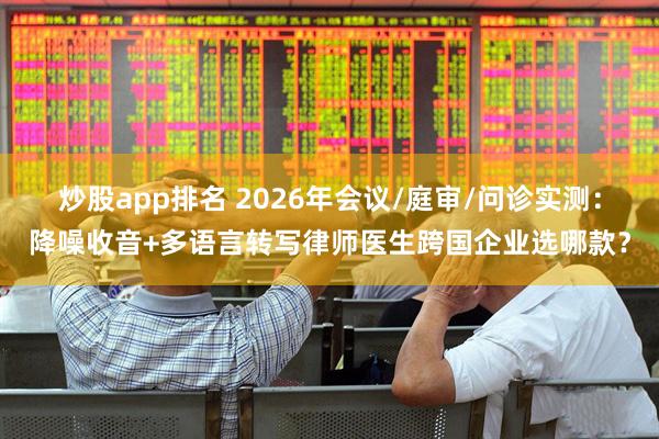 炒股app排名 2026年会议/庭审/问诊实测：降噪收音+多语言转写律师医生跨国企业选哪款？