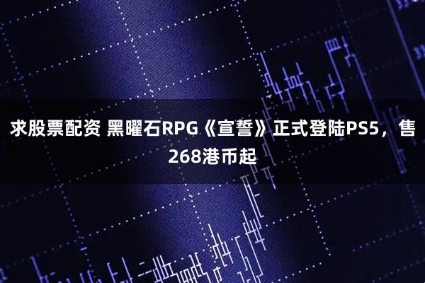 求股票配资 黑曜石RPG《宣誓》正式登陆PS5，售268港币起