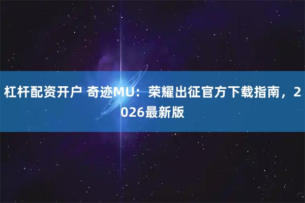 杠杆配资开户 奇迹MU：荣耀出征官方下载指南，2026最新版