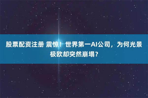 股票配资注册 震惊！世界第一AI公司，为何光景极欧却突然崩塌？