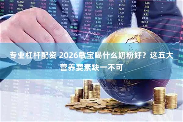 专业杠杆配资 2026敏宝喝什么奶粉好？这五大营养要素缺一不可