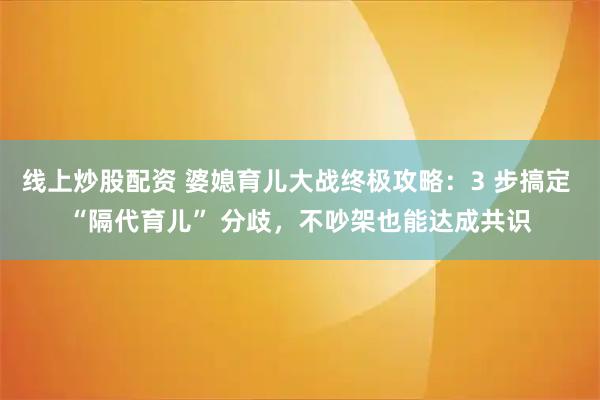 线上炒股配资 婆媳育儿大战终极攻略：3 步搞定 “隔代育儿” 分歧，不吵架也能达成共识