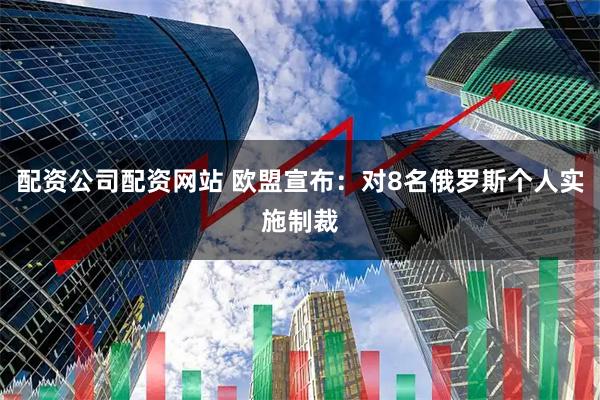 配资公司配资网站 欧盟宣布：对8名俄罗斯个人实施制裁